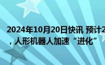 2024年10月20日快讯 预计2026年产业规模将突破200亿元，人形机器人加速“进化”