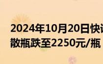 2024年10月20日快讯 今日2024年飞天茅台散瓶跌至2250元/瓶