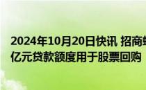 2024年10月20日快讯 招商蛇口：获招行深圳分行不超7.02亿元贷款额度用于股票回购