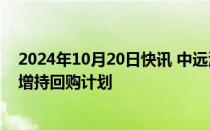 2024年10月20日快讯 中远海运集团旗下4家上市公司发布增持回购计划