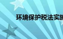 环境保护税法实施条例的详细内容