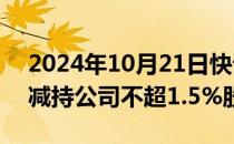 2024年10月21日快讯 南极光：控股股东拟减持公司不超1.5%股份