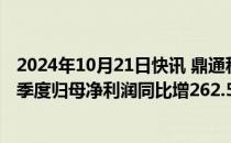 2024年10月21日快讯 鼎通科技：通讯业务需求增长，第三季度归母净利润同比增262.57%