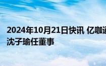 2024年10月21日快讯 亿咖通1亿美元在浙江成立科技公司，沈子瑜任董事