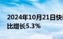 2024年10月21日快讯 四川前三季度GDP同比增长5.3%