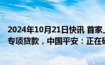 2024年10月21日快讯 首家上市金融机构考虑申请回购增持专项贷款，中国平安：正在研究相关事宜