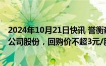 2024年10月21日快讯 誉衡药业：拟以5000万元1亿元回购公司股份，回购价不超3元/股