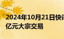 2024年10月21日快讯 宁德时代今日现11.77亿元大宗交易