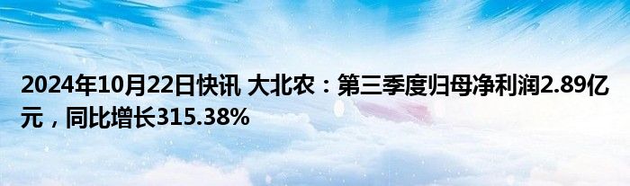 2024年10月22日快讯 大北农：第三季度归母净利润2.89亿元，同比增长315.38%