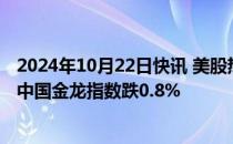 2024年10月22日快讯 美股热门中概股多数下跌，纳斯达克中国金龙指数跌0.8%