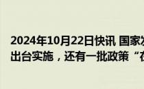 2024年10月22日快讯 国家发展改革委：近一半增量政策已出台实施，还有一批政策“在路上”