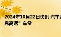 2024年10月22日快讯 汽车金融业务调整：有银行暂停“高息高返”车贷