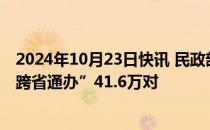 2024年10月23日快讯 民政部：全国已累计办理婚姻登记“跨省通办”41.6万对