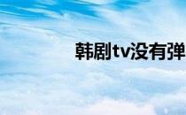 韩剧tv没有弹幕是怎么回事