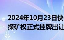 2024年10月23日快讯 知名超大型锂矿勘查探矿权正式挂牌出让