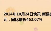 2024年10月24日快讯 新易盛：第三季度归母净利润7.81亿元，同比增长453.07%