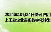 2024年10月24日快讯 四川：目标到2027年，全省规模以上工业企业实现数字化转型全覆盖