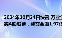 2024年10月24日快讯 万业企业：今日出售329.87万股富乐德A股股票，成交金额1.97亿元