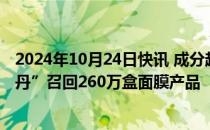 2024年10月24日快讯 成分超标，日本保健品公司“森下仁丹”召回260万盒面膜产品