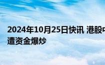 2024年10月25日快讯 港股中国金石再涨超60%，公司股份遭资金爆炒