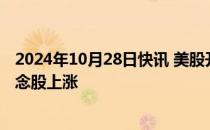 2024年10月28日快讯 美股开盘：三大指数高开，特朗普概念股上涨