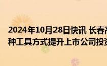 2024年10月28日快讯 长春高新：会积极关注并购重组等多种工具方式提升上市公司投资价值