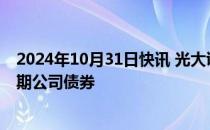 2024年10月31日快讯 光大证券：获准发行不超150亿元短期公司债券