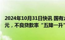 2024年10月31日快讯 国有六大行前三季度合计净赚超万亿元，不良贷款率“五降一升”