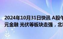 2024年10月31日快讯 A股午评：创业板指半日涨1.4%，多元金融 光伏等板块走强，北证50跳水跌超2%