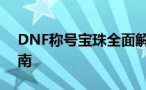 DNF称号宝珠全面解析：属性加成与选择指南