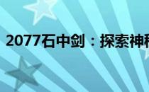 2077石中剑：探索神秘古老武器背后的故事