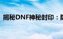 揭秘DNF神秘封印：隐藏的奥秘与传奇故事