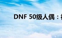 DNF 50级人偶：神秘力量的守护者