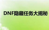 DNF隐藏任务大揭秘：未知探险等你挑战！