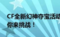 CF全新幻神夺宝活动火爆开启，多重奖励等你来挑战！