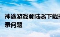 神途游戏登陆器下载指南：一站式解决你的登录问题