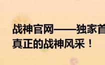 战神官网——独家首发游戏资讯，带你领略真正的战神风采！