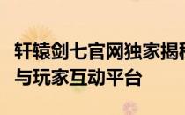 轩辕剑七官网独家揭秘：最新资讯、游戏内容与玩家互动平台