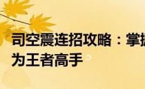 司空震连招攻略：掌握核心技能组合，轻松成为王者高手