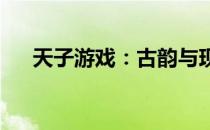 天子游戏：古韵与现代科技的完美融合