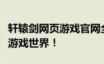 轩辕剑网页游戏官网全新上线，带你领略奇幻游戏世界！