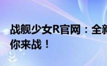 战舰少女R官网：全新版本上线，战舰集结等你来战！