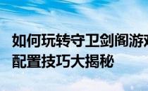 如何玩转守卫剑阁游戏，实现最佳装备选择与配置技巧大揭秘