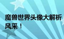 魔兽世界头像大解析：炫酷、独特，尽显个性风采！