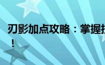 刃影加点攻略：掌握技能加点，提升角色实力！