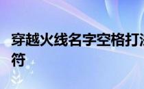 穿越火线名字空格打法攻略：轻松打出空格字符