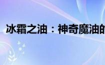 冰霜之油：神奇魔油的独特奥秘与神奇功效