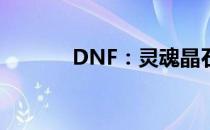 DNF：灵魂晶石神秘力量揭秘