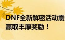 DNF全新解密活动震撼开启：探索未知领域，赢取丰厚奖励！