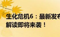 生化危机6：最新发布时间与未来期待！重磅解读即将来袭！